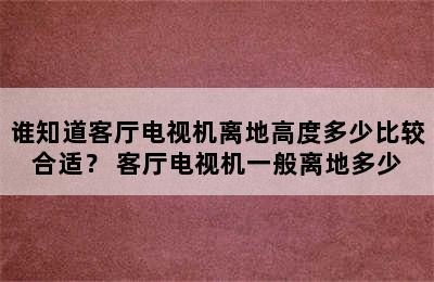 谁知道客厅电视机离地高度多少比较合适？ 客厅电视机一般离地多少